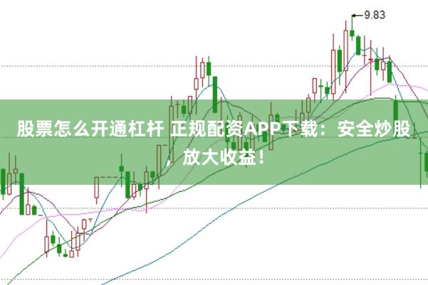 股票怎么开通杠杆 正规配资APP下载：安全炒股，放大收益！