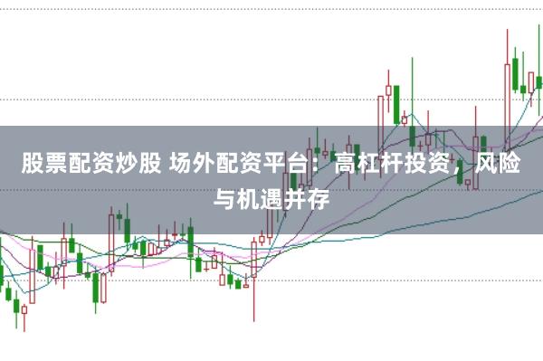 股票配资炒股 场外配资平台：高杠杆投资，风险与机遇并存
