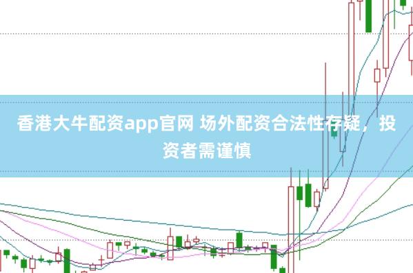 香港大牛配资app官网 场外配资合法性存疑，投资者需谨慎