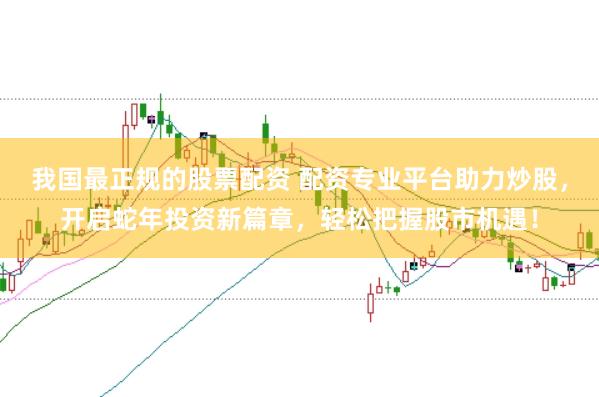 我国最正规的股票配资 配资专业平台助力炒股，开启蛇年投资新篇章，轻松把握股市机遇！