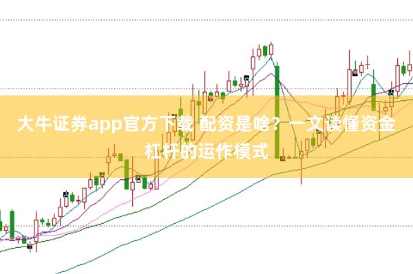大牛证券app官方下载 配资是啥？一文读懂资金杠杆的运作模式