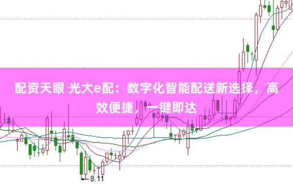 配资天眼 光大e配：数字化智能配送新选择，高效便捷，一键即达