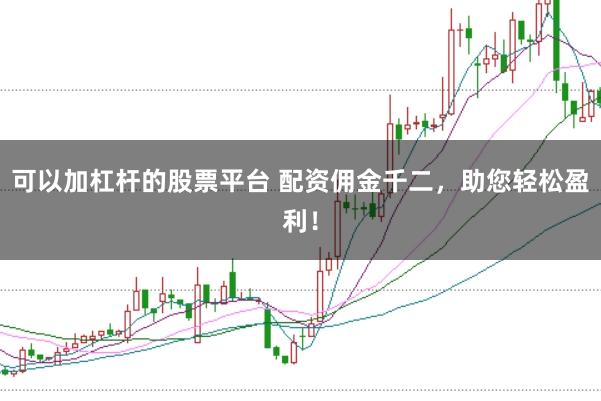 可以加杠杆的股票平台 配资佣金千二，助您轻松盈利！