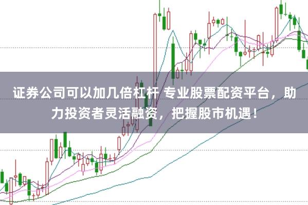 证券公司可以加几倍杠杆 专业股票配资平台，助力投资者灵活融资，把握股市机遇！
