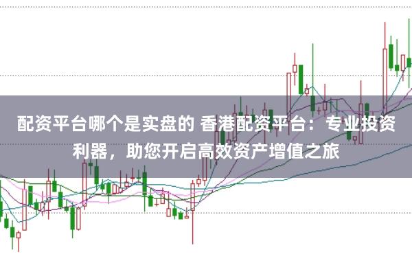 配资平台哪个是实盘的 香港配资平台：专业投资利器，助您开启高效资产增值之旅
