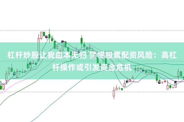 杠杆炒股让我血本无归 警惕股票配资风险：高杠杆操作或引发资金危机