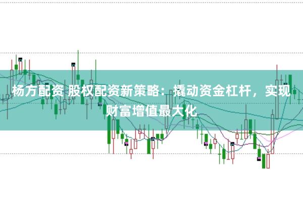 杨方配资 股权配资新策略：撬动资金杠杆，实现财富增值最大化