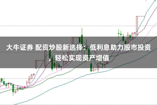 大牛证券 配资炒股新选择:低利息助力股市投资,轻松实现资产增值