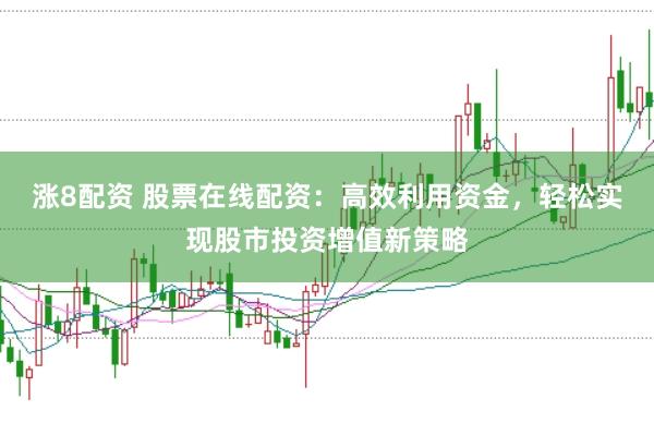 涨8配资 股票在线配资：高效利用资金，轻松实现股市投资增值新策略