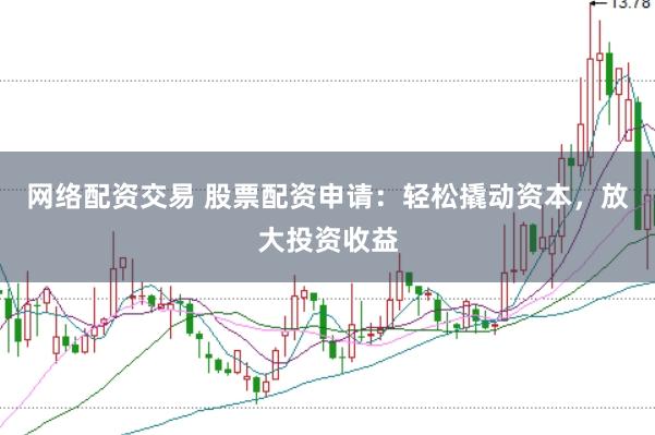 网络配资交易 股票配资申请：轻松撬动资本，放大投资收益
