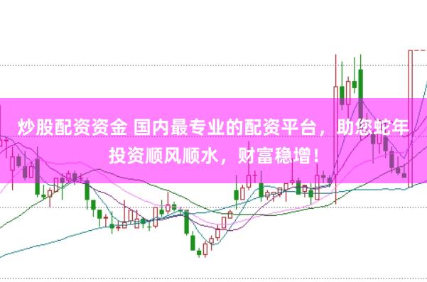 炒股配资资金 国内最专业的配资平台，助您蛇年投资顺风顺水，财富稳增！