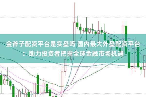 金斧子配资平台是实盘吗 国内最大外盘配资平台:助力投资者把握全球金融市场机遇