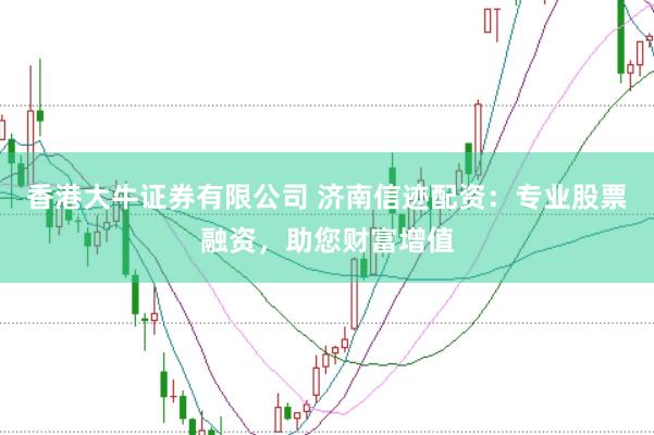 香港大牛证券有限公司 济南信迹配资：专业股票融资，助您财富增值