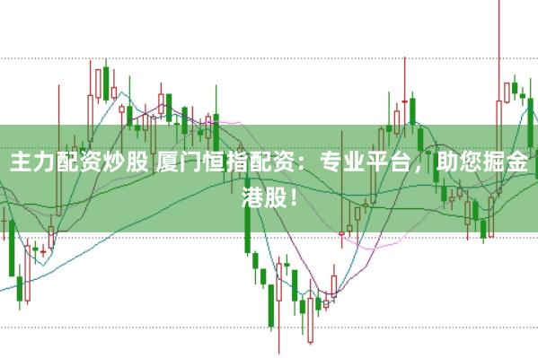 主力配资炒股 厦门恒指配资：专业平台，助您掘金港股！
