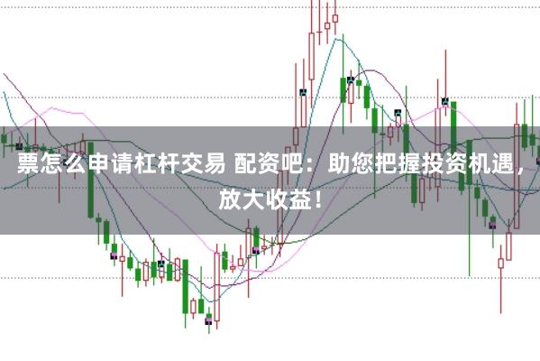 票怎么申请杠杆交易 配资吧：助您把握投资机遇，放大收益！