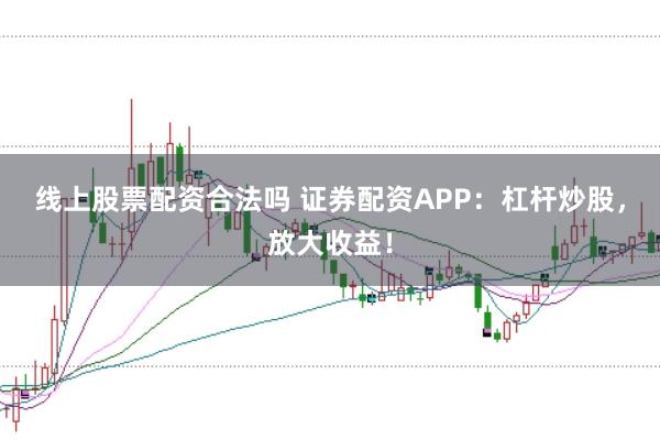 线上股票配资合法吗 证券配资APP：杠杆炒股，放大收益！