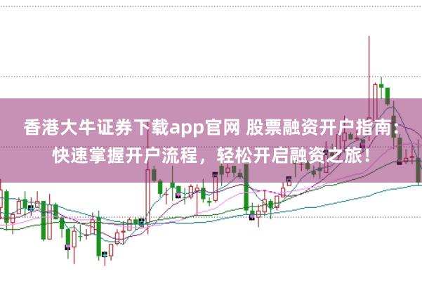 香港大牛证券下载app官网 股票融资开户指南：快速掌握开户流程，轻松开启融资之旅！
