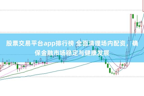 股票交易平台app排行榜 全面清理场内配资，确保金融市场稳定与健康发展