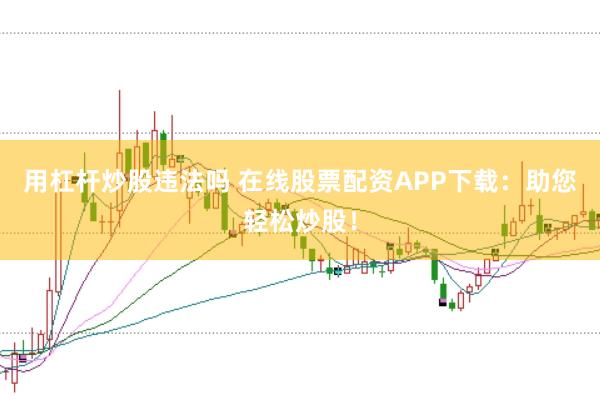 用杠杆炒股违法吗 在线股票配资APP下载：助您轻松炒股！