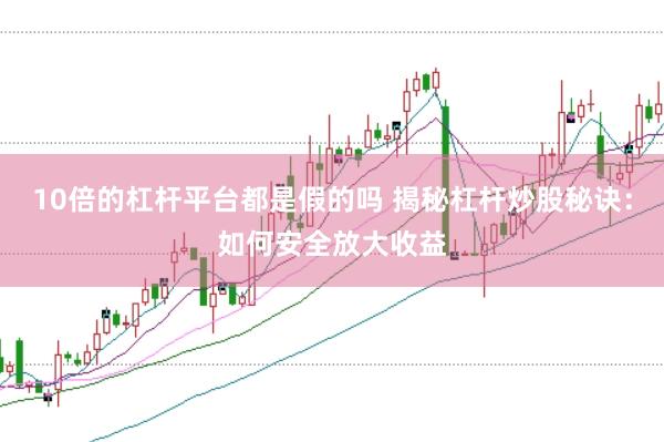 10倍的杠杆平台都是假的吗 揭秘杠杆炒股秘诀：如何安全放大收益