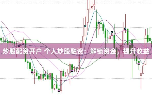 炒股配资开户 个人炒股融资：解锁资金，提升收益