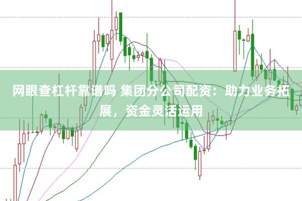 网眼查杠杆靠谱吗 集团分公司配资：助力业务拓展，资金灵活运用