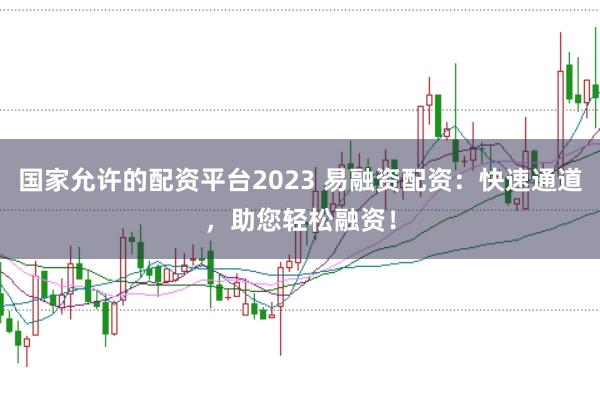国家允许的配资平台2023 易融资配资：快速通道，助您轻松融资！