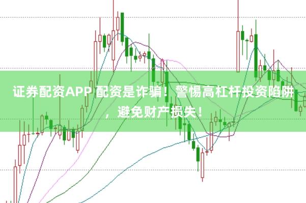 证券配资APP 配资是诈骗！警惕高杠杆投资陷阱，避免财产损失！