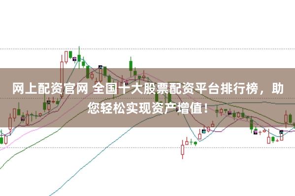 网上配资官网 全国十大股票配资平台排行榜,助您轻松实现资产增值!