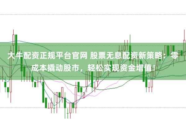 大牛配资正规平台官网 股票无息配资新策略：零成本撬动股市，轻松实现资金增值！