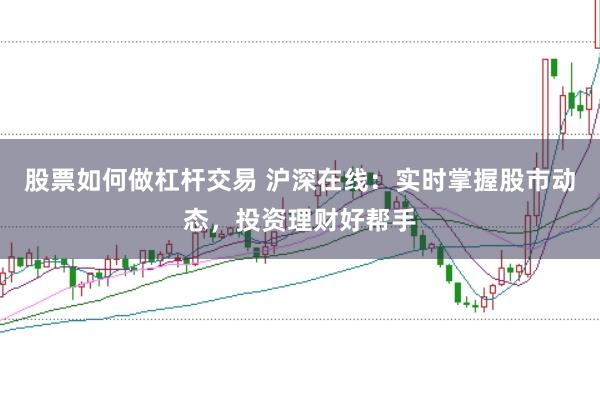 股票如何做杠杆交易 沪深在线：实时掌握股市动态，投资理财好帮手