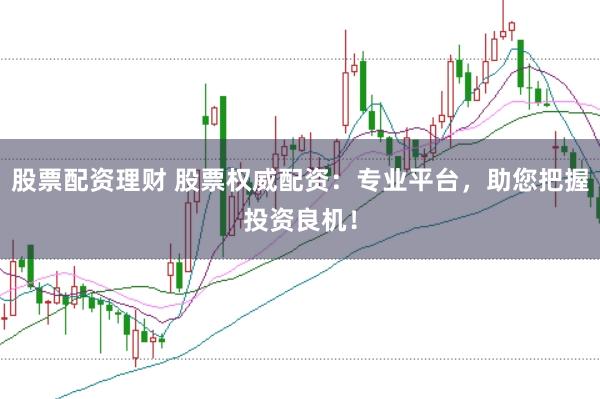 股票配资理财 股票权威配资:专业平台,助您把握投资良机!