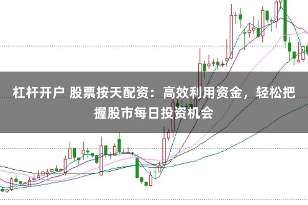 杠杆开户 股票按天配资：高效利用资金，轻松把握股市每日投资机会