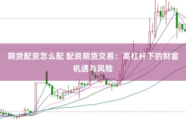 期货配资怎么配 配资期货交易：高杠杆下的财富机遇与风险