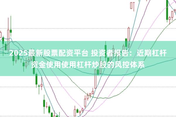 2025最新股票配资平台 投资者报告：近期杠杆资金使用使用杠杆炒股的风控体系