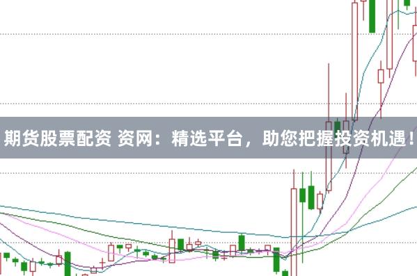 期货股票配资 资网：精选平台，助您把握投资机遇！