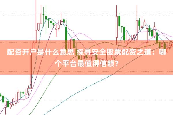配资开户是什么意思 探寻安全股票配资之道：哪个平台最值得信赖？