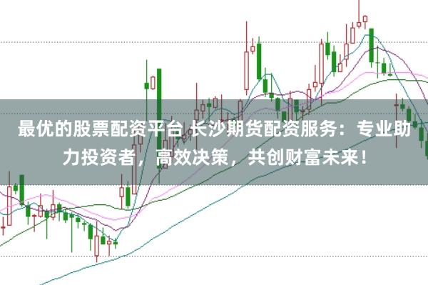 最优的股票配资平台 长沙期货配资服务:专业助力投资者,高效决策,共创财富未来!