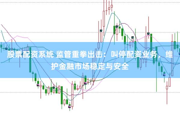 股票配资系统 监管重拳出击:叫停配资业务,维护金融市场稳定与安全