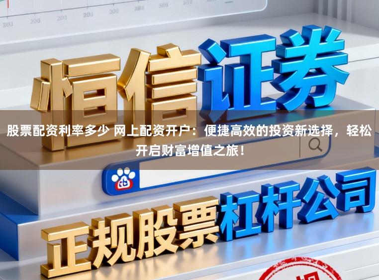 股票配资利率多少 网上配资开户：便捷高效的投资新选择，轻松开启财富增值之旅！