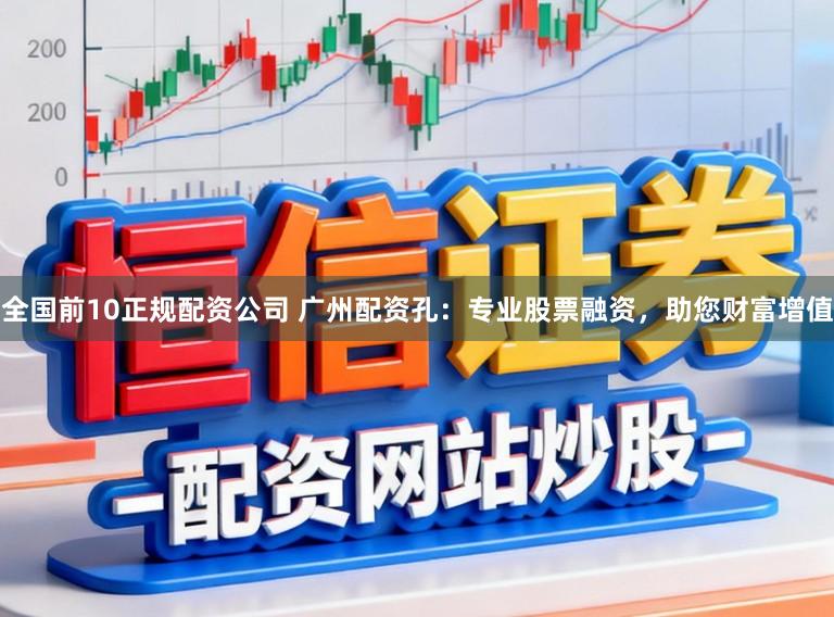 全国前10正规配资公司 广州配资孔:专业股票融资,助您财富增值
