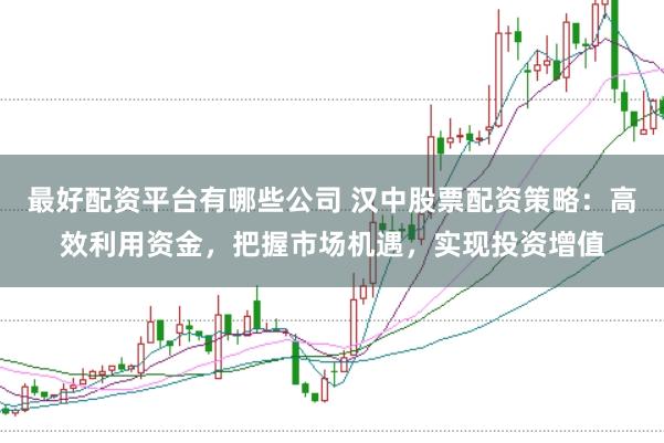 最好配资平台有哪些公司 汉中股票配资策略：高效利用资金，把握市场机遇，实现投资增值