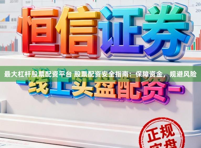 最大杠杆股票配资平台 股票配资安全指南：保障资金，规避风险