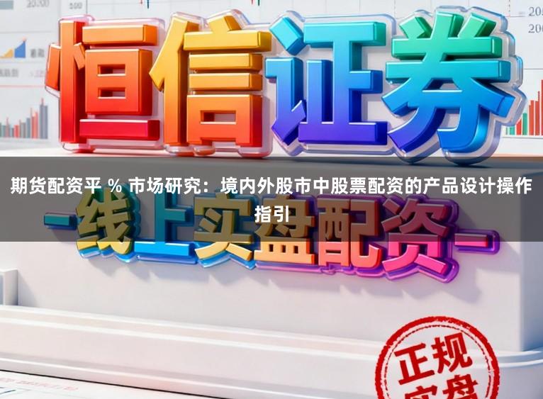 期货配资平 % 市场研究：境内外股市中股票配资的产品设计操作指引
