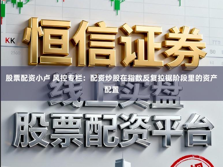 股票配资小卢 风控专栏：配资炒股在指数反复拉锯阶段里的资产配置