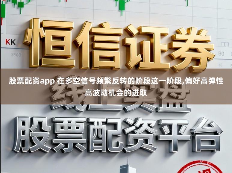 股票配资app 在多空信号频繁反转的阶段这一阶段，偏好高弹性高波动机会的进取