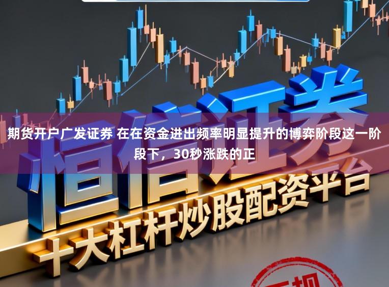期货开户广发证券 在在资金进出频率明显提升的博弈阶段这一阶段下，30秒涨跌的正