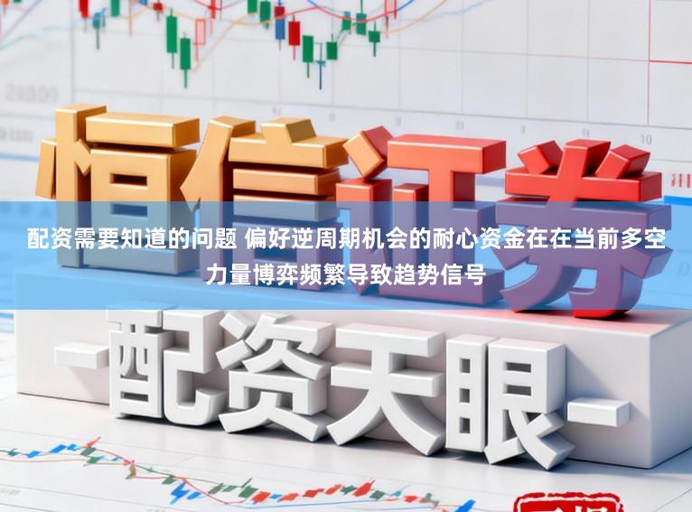 配资需要知道的问题 偏好逆周期机会的耐心资金在在当前多空力量博弈频繁导致趋势信号