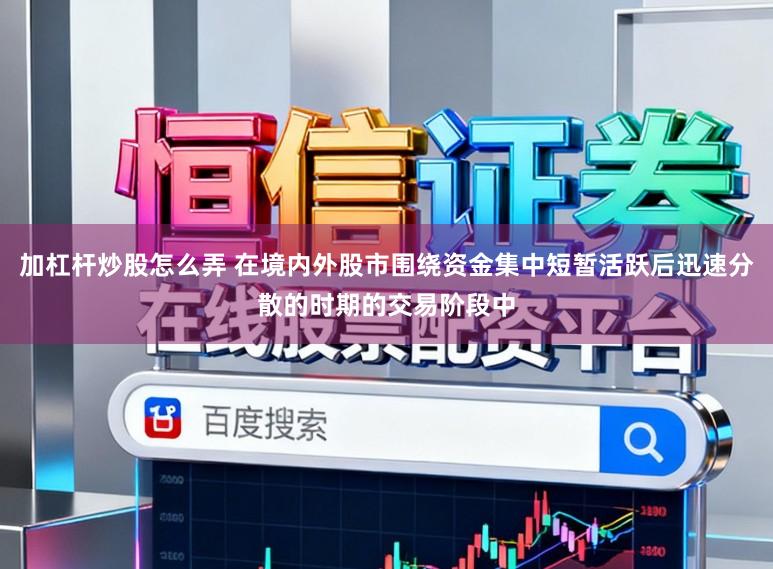 加杠杆炒股怎么弄 在境内外股市围绕资金集中短暂活跃后迅速分散的时期的交易阶段中