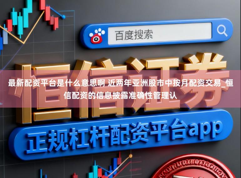 最新配资平台是什么意思啊 近两年亚洲股市中按月配资交易_恒信配资的信息披露准确性管理认